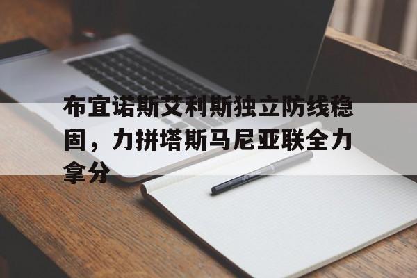 1xBit体育网页版入口-布宜诺斯艾利斯独立防线稳固,力拼塔斯马尼亚联全力拿分的简单介绍