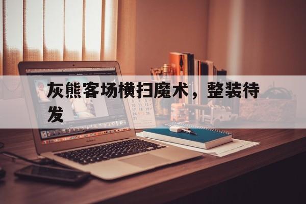 1xBit体育投注-关于灰熊客场横扫魔术,整装待发的信息