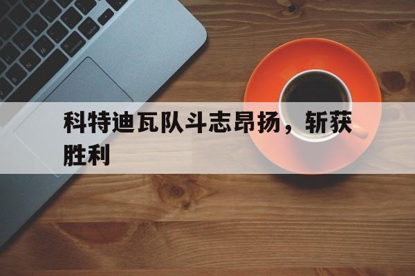 1xBit体育网页版入口-包含科特迪瓦队斗志昂扬，斩获胜利的词条