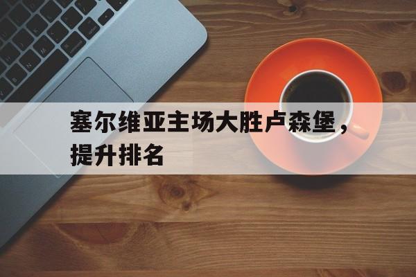1xBit体育中国官网-关于塞尔维亚主场大胜卢森堡,提升排名的信息